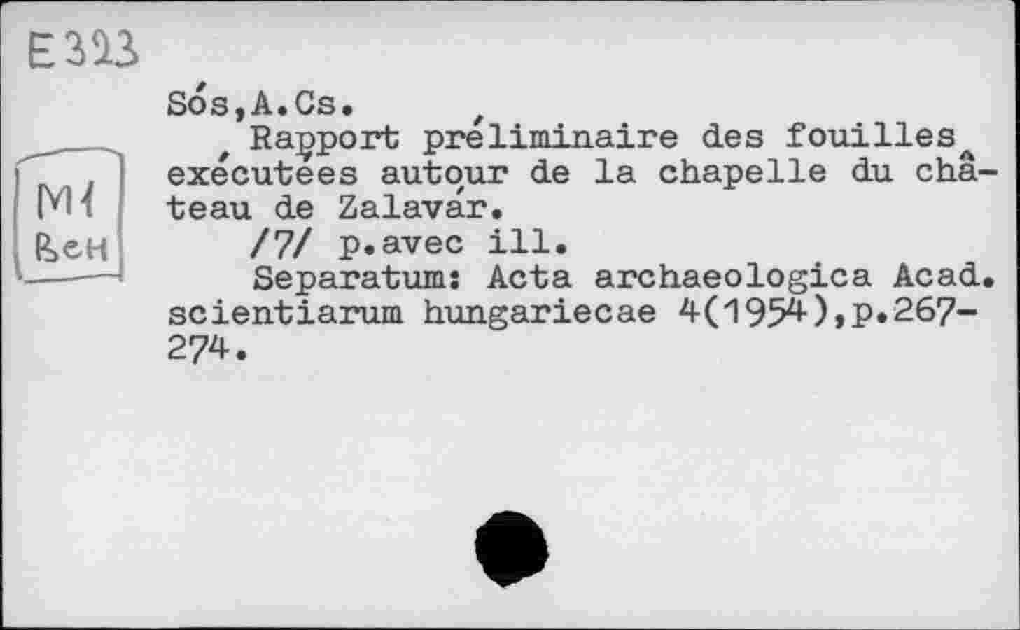 ﻿ЕШ
&СН
Sos,A.Gs. z
Rapport préliminaire des fouillesл exécutées autour de la chapelle du château de Zalavar.
/7/ p.avec ill.
Separatum: Acta archaeologica Acad, scientiarum hungariecae 4(1954),P»267-274.